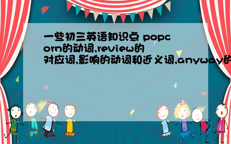 一些初三英语知识点 popcorn的动词,review的对应词,影响的动词和近义词,anyway的近义词,