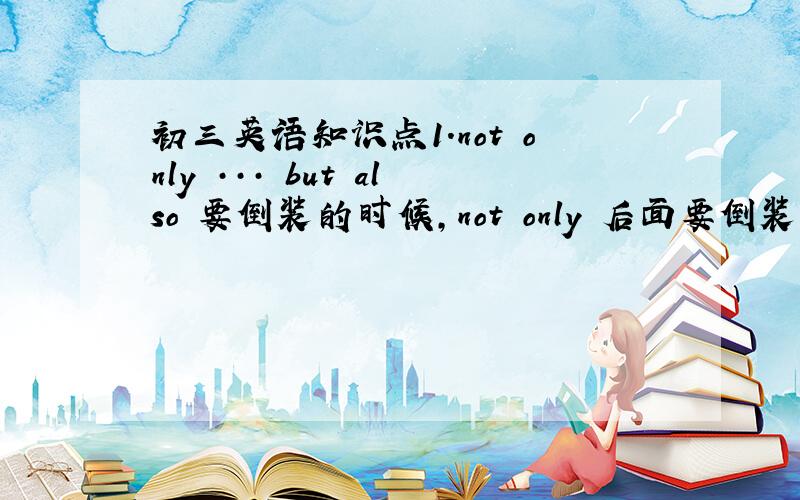 初三英语知识点1.not only ··· but also 要倒装的时候,not only 后面要倒装,那么but a