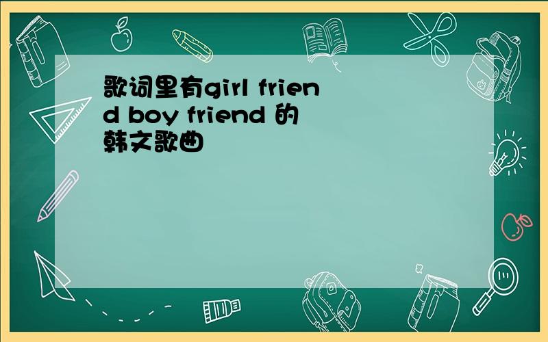 歌词里有girl friend boy friend 的韩文歌曲