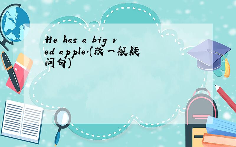 He has a big red apple.(改一般疑问句)