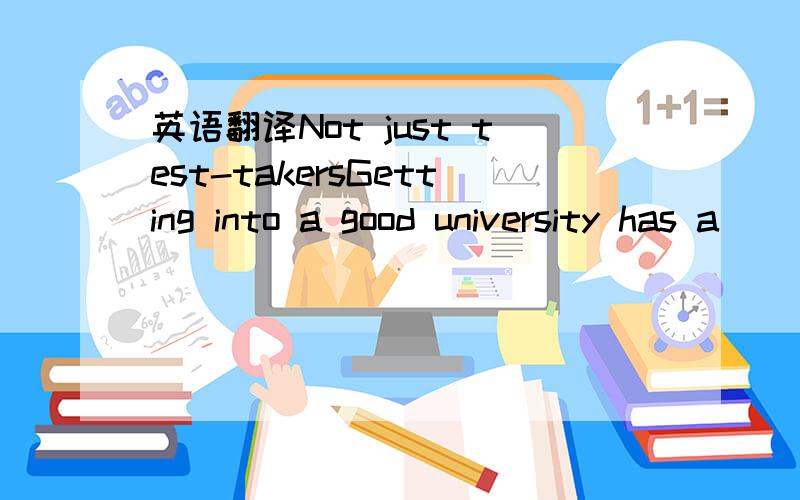 英语翻译Not just test-takersGetting into a good university has a