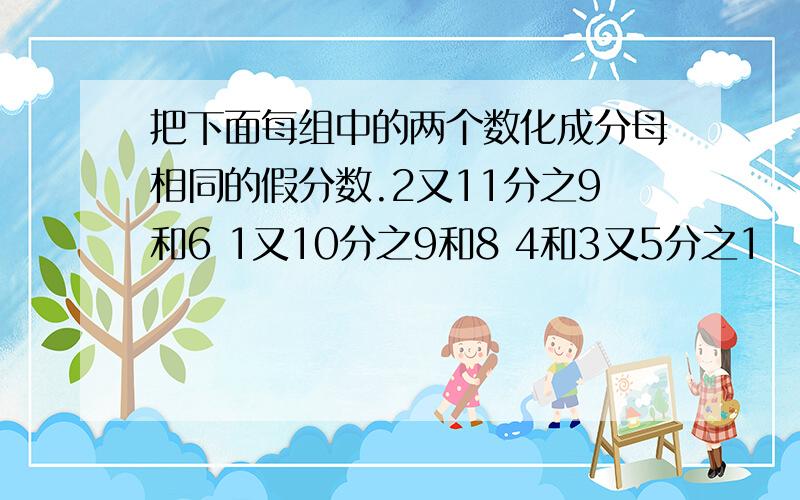 把下面每组中的两个数化成分母相同的假分数.2又11分之9和6 1又10分之9和8 4和3又5分之1