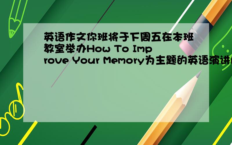 英语作文你班将于下周五在本班教室举办How To Improve Your Memory为主题的英语演讲比赛,请你写份3