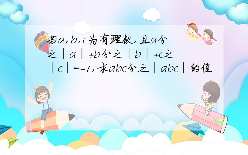 若a,b,c为有理数,且a分之│a│+b分之│b│+c之│c│=-1,求abc分之│abc│的值