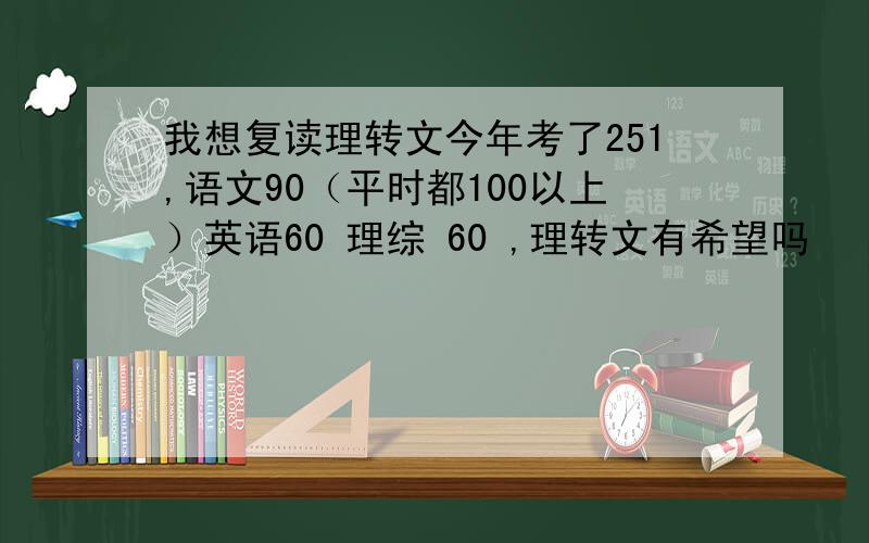 我想复读理转文今年考了251,语文90（平时都100以上）英语60 理综 60 ,理转文有希望吗