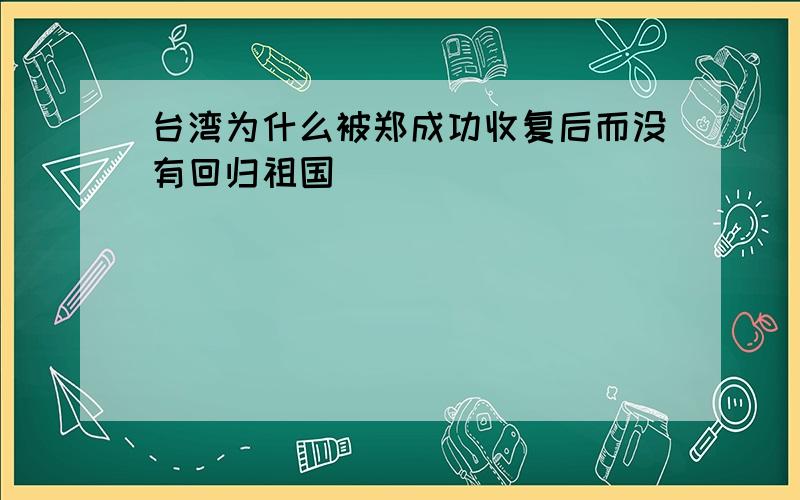 台湾为什么被郑成功收复后而没有回归祖国