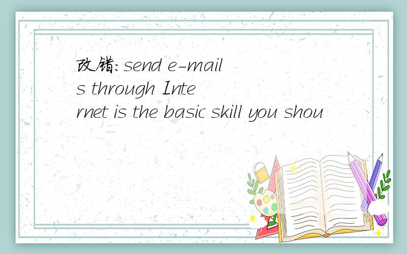 改错：send e-mails through Internet is the basic skill you shou