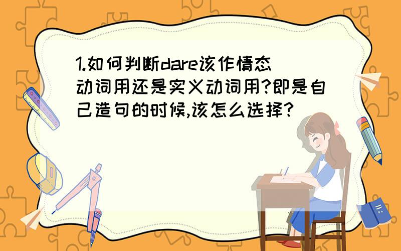 1.如何判断dare该作情态动词用还是实义动词用?即是自己造句的时候,该怎么选择?