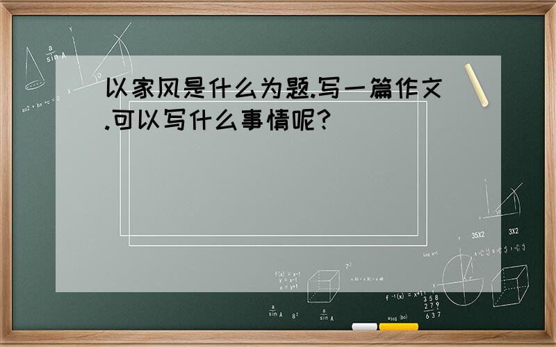 以家风是什么为题.写一篇作文.可以写什么事情呢?