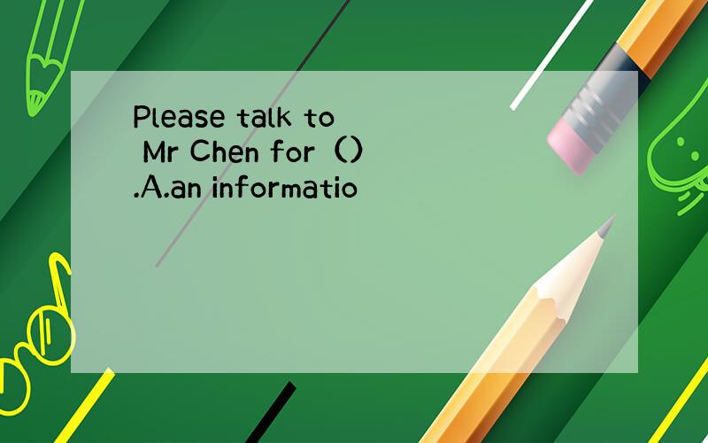 Please talk to Mr Chen for（）.A.an informatio