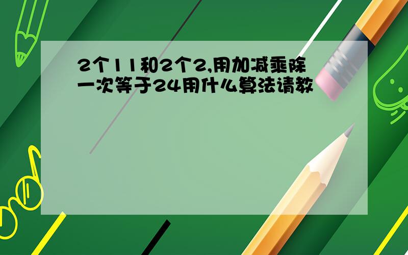 2个11和2个2,用加减乘除一次等于24用什么算法请教