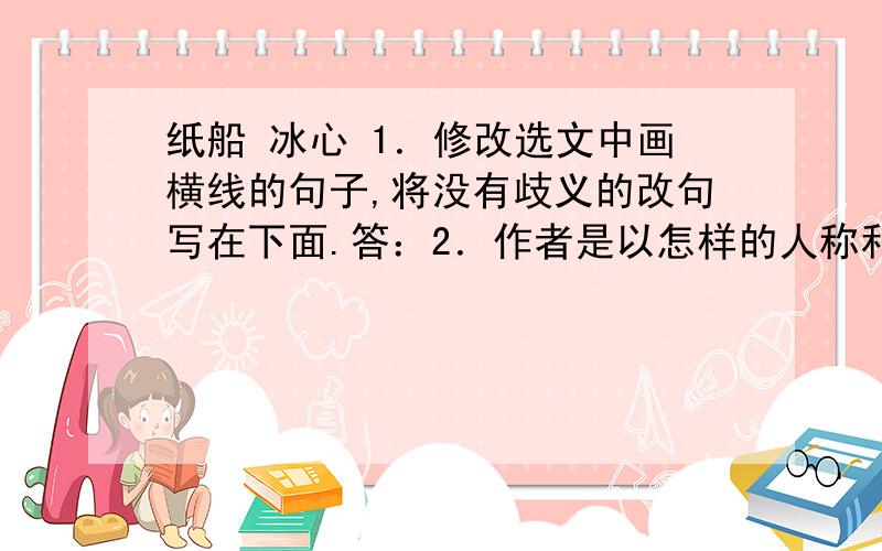 纸船 冰心 1．修改选文中画横线的句子,将没有歧义的改句写在下面.答：2．作者是以怎样的人称和记叙顺序行文的?答：3．选