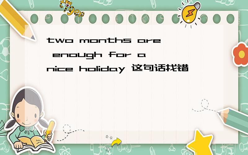 two months are enough for a nice holiday 这句话找错