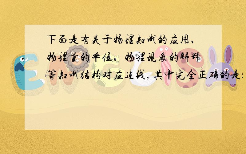 下面是有关于物理知识的应用、物理量的单位、物理现象的解释等知识结构对应连线，其中完全正确的是： [  