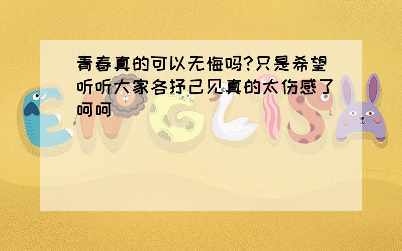 青春真的可以无悔吗?只是希望听听大家各抒己见真的太伤感了呵呵