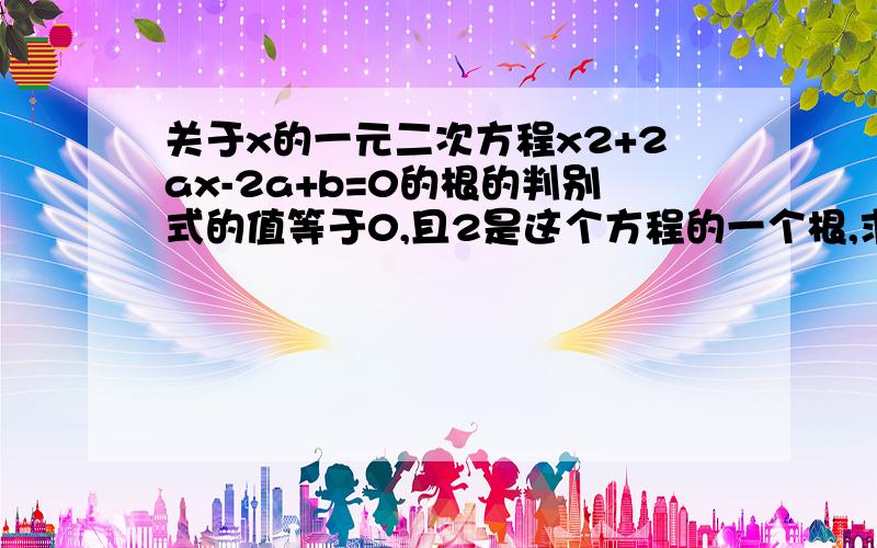 关于x的一元二次方程x2+2ax-2a+b=0的根的判别式的值等于0,且2是这个方程的一个根,求a、b