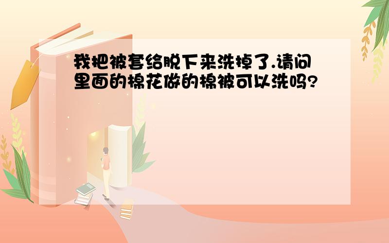 我把被套给脱下来洗掉了.请问里面的棉花做的棉被可以洗吗?