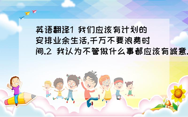 英语翻译1 我们应该有计划的安排业余生活,千万不要浪费时间.2 我认为不管做什么事都应该有诚意.3 运动会将在下月15日