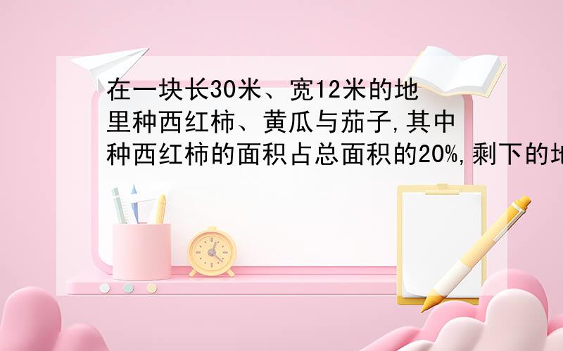 在一块长30米、宽12米的地里种西红柿、黄瓜与茄子,其中种西红柿的面积占总面积的20%,剩下的地按3:2种黄瓜