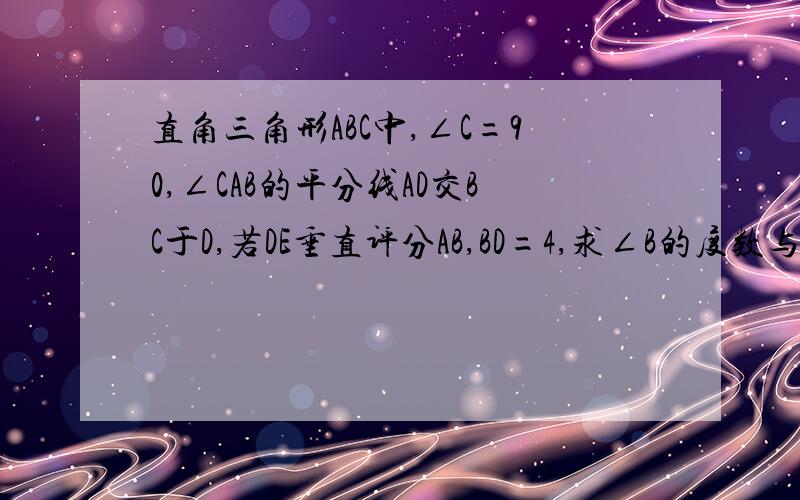 直角三角形ABC中,∠C=90,∠CAB的平分线AD交BC于D,若DE垂直评分AB,BD=4,求∠B的度数与CD的长