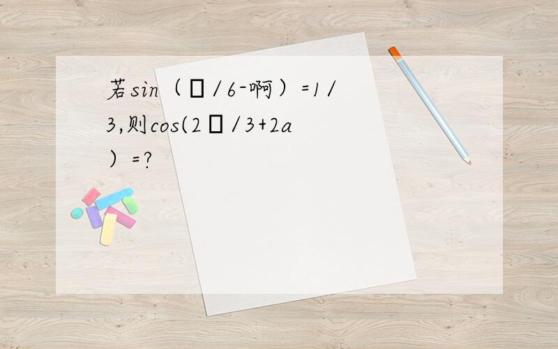 若sin（π/6-啊）=1/3,则cos(2π/3+2a）=?