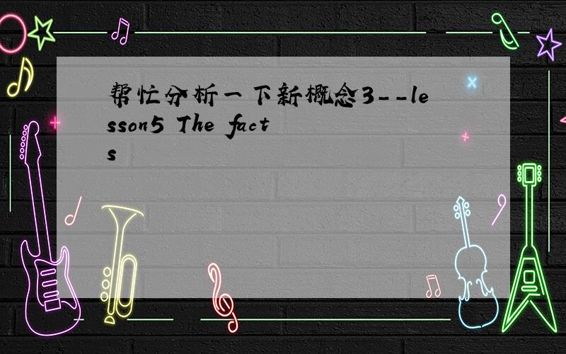 帮忙分析一下新概念3--lesson5 The facts