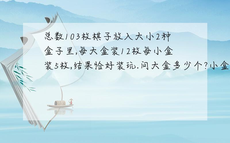 总数103枚棋子放入大小2种盒子里,每大盒装12枚每小盒装5枚,结果恰好装玩.问大盒多少个?小盒多少个?