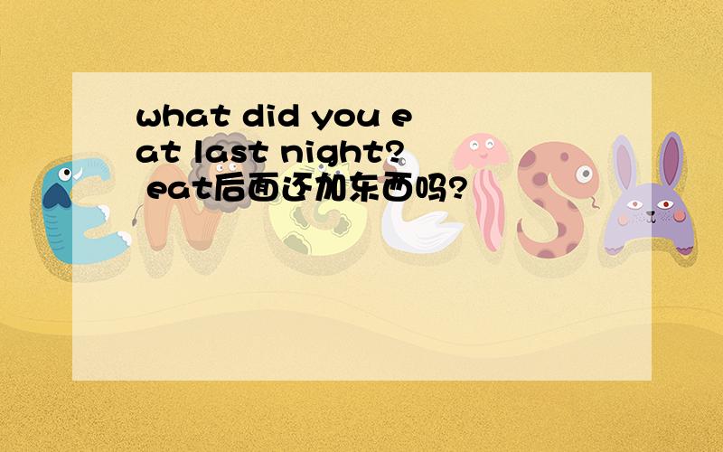 what did you eat last night? eat后面还加东西吗?