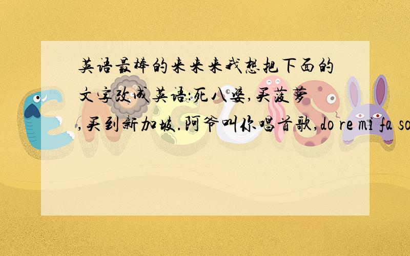 英语最棒的来来来我想把下面的文字改成英语：死八婆,买菠萝,买到新加坡.阿爷叫你唱首歌,do re mi fa so——指