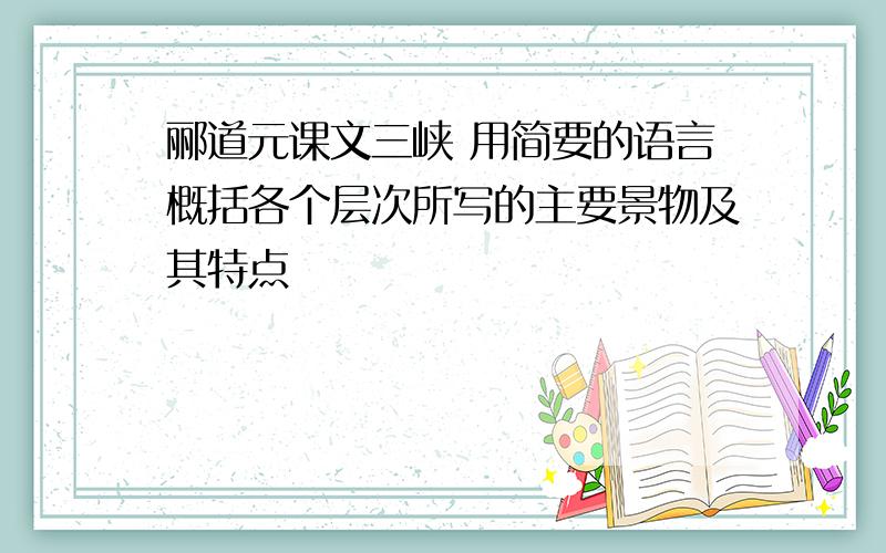 郦道元课文三峡 用简要的语言概括各个层次所写的主要景物及其特点