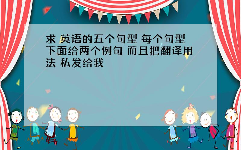 求 英语的五个句型 每个句型下面给两个例句 而且把翻译用法 私发给我