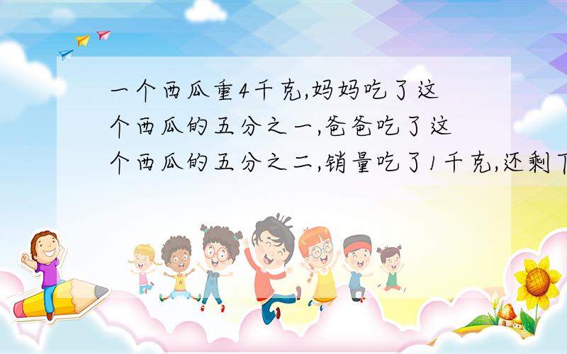 一个西瓜重4千克,妈妈吃了这个西瓜的五分之一,爸爸吃了这个西瓜的五分之二,销量吃了1千克,还剩下多少千克