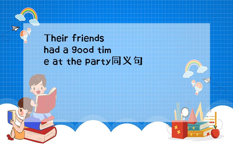 Their friends had a good time at the party同义句