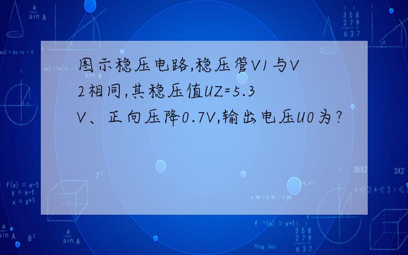 图示稳压电路,稳压管V1与V2相同,其稳压值UZ=5.3V、正向压降0.7V,输出电压U0为?