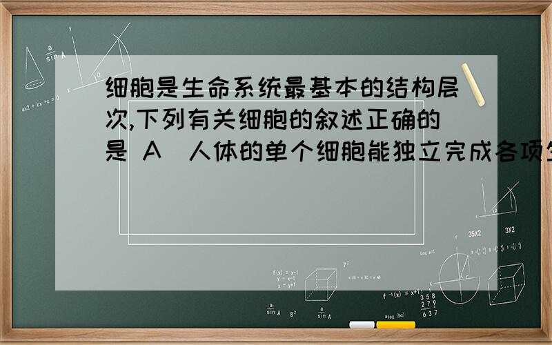 细胞是生命系统最基本的结构层次,下列有关细胞的叙述正确的是 A．人体的单个细胞能独立完成各项生命活动