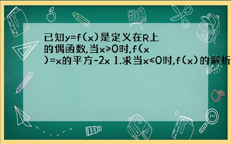 已知y=f(x)是定义在R上的偶函数,当x≥0时,f(x)=x的平方-2x 1.求当x≤0时,f(x)的解析式； 2.作