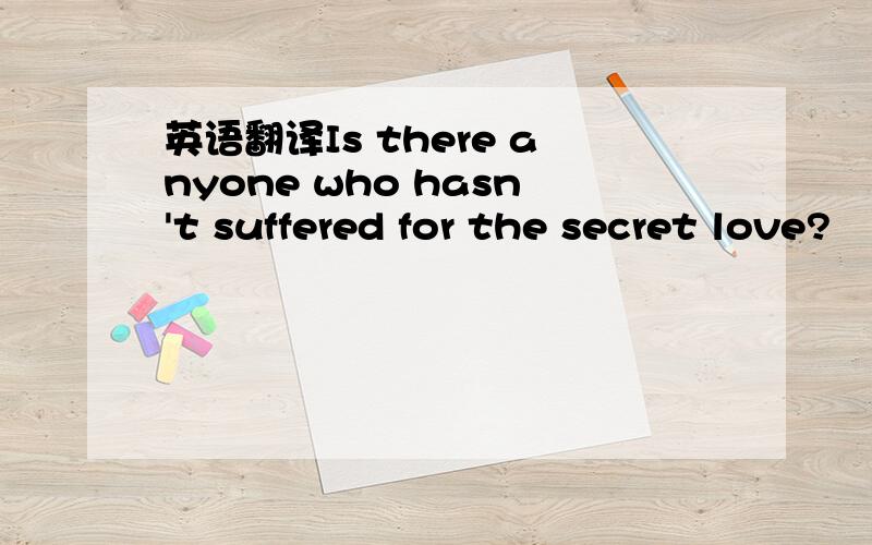 英语翻译Is there anyone who hasn't suffered for the secret love?