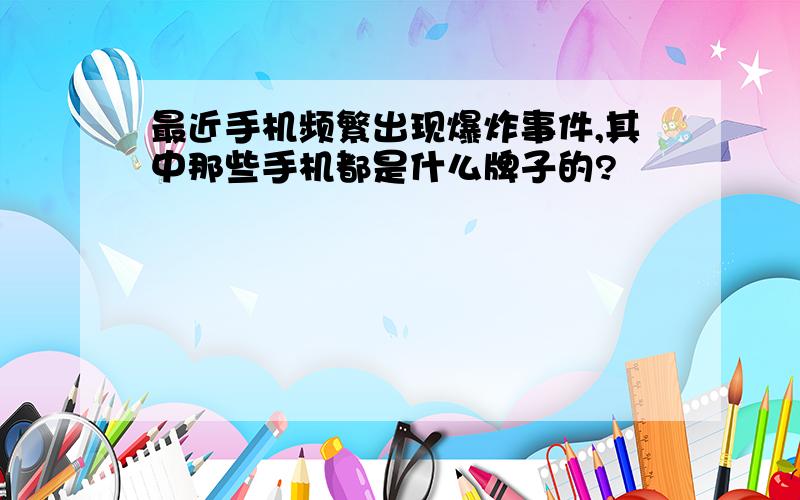 最近手机频繁出现爆炸事件,其中那些手机都是什么牌子的?