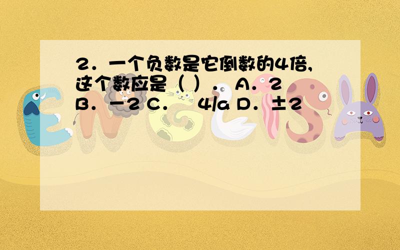 2．一个负数是它倒数的4倍,这个数应是（ ）． A．2 B．－2 C．﹣4/a D．±2