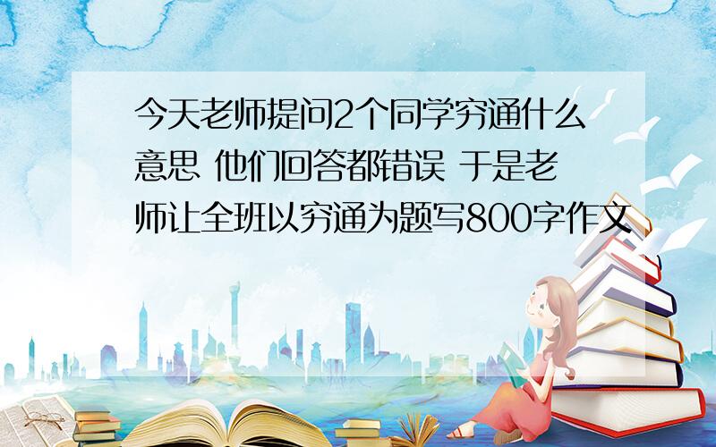 今天老师提问2个同学穷通什么意思 他们回答都错误 于是老师让全班以穷通为题写800字作文