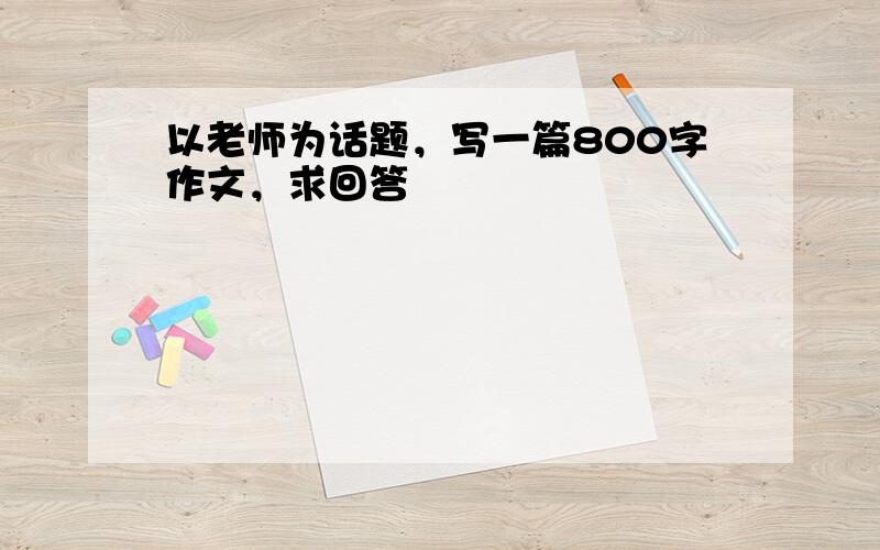 以老师为话题，写一篇800字作文，求回答