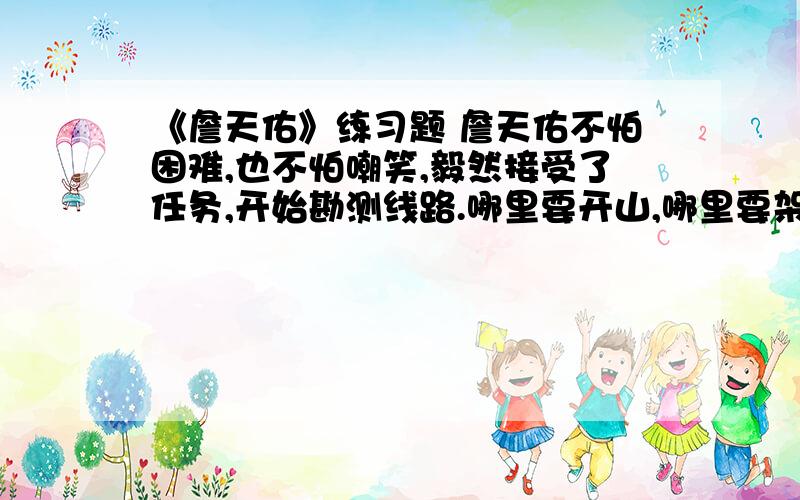 《詹天佑》练习题 詹天佑不怕困难,也不怕嘲笑,毅然接受了任务,开始勘测线路.哪里要开山,哪里要架桥,哪里要把陡坡铲平,哪