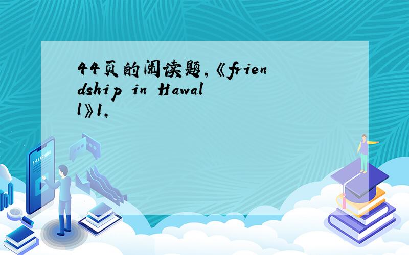 44页的阅读题,《friendship in Hawall》1,