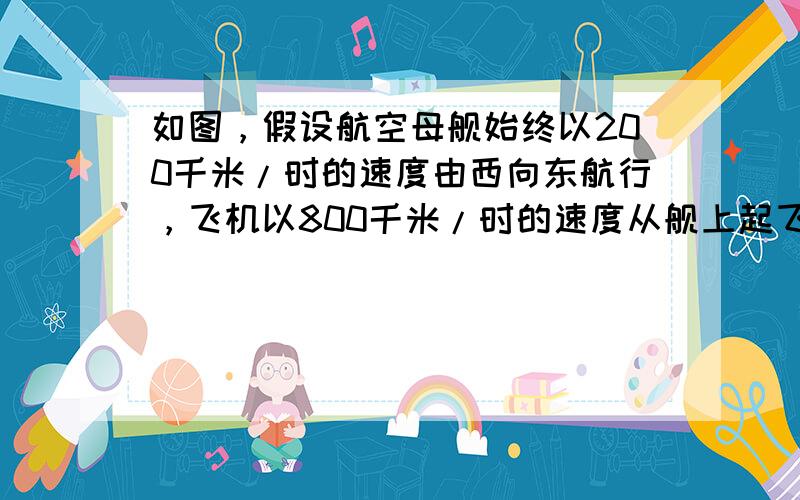 如图，假设航空母舰始终以200千米/时的速度由西向东航行，飞机以800千米/时的速度从舰上起飞，向西航行执行任务，如果飞