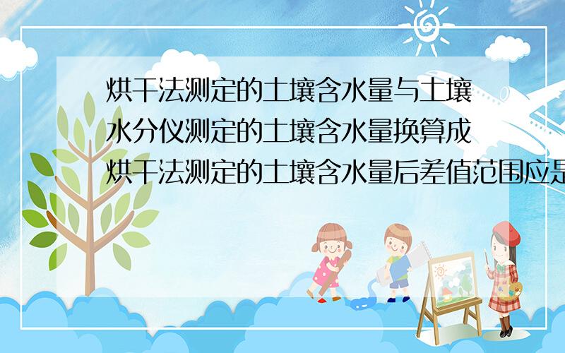 烘干法测定的土壤含水量与土壤水分仪测定的土壤含水量换算成烘干法测定的土壤含水量后差值范围应是多少?