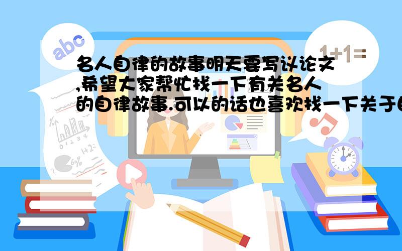 名人自律的故事明天要写议论文,希望大家帮忙找一下有关名人的自律故事.可以的话也喜欢找一下关于自律的理论论据和事实论据