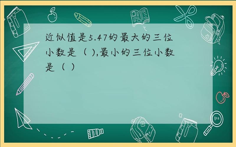 近似值是5.47的最大的三位小数是（ ),最小的三位小数是（ ）