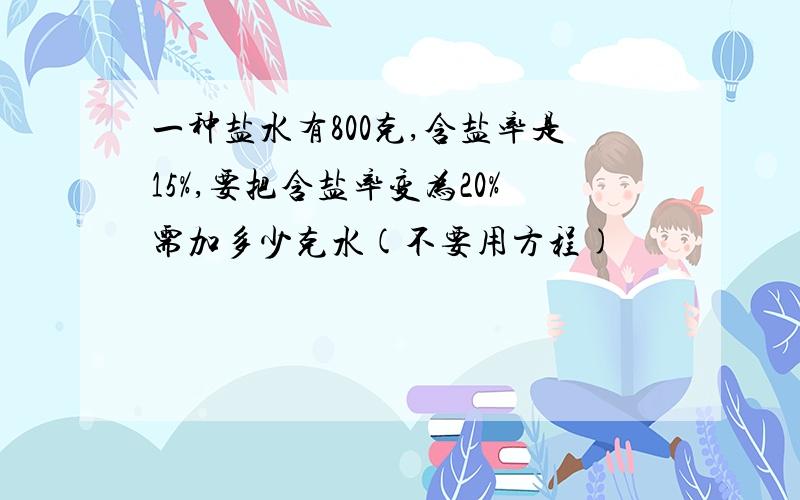 一种盐水有800克,含盐率是15%,要把含盐率变为20%需加多少克水(不要用方程)