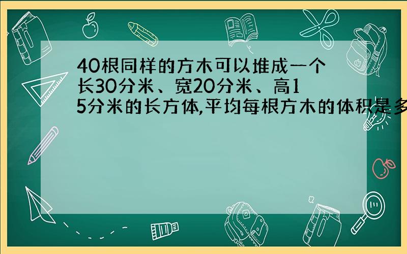 40根同样的方木可以堆成一个长30分米、宽20分米、高15分米的长方体,平均每根方木的体积是多少立方分米?