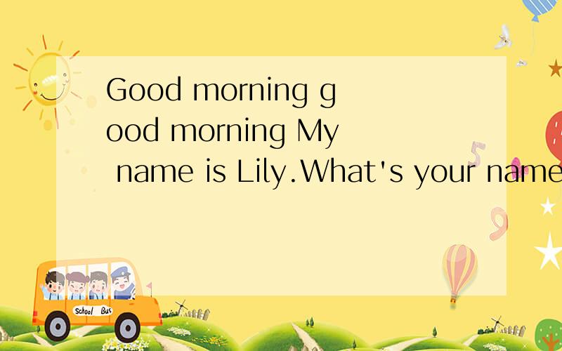 Good morning good morning My name is Lily.What's your name ?